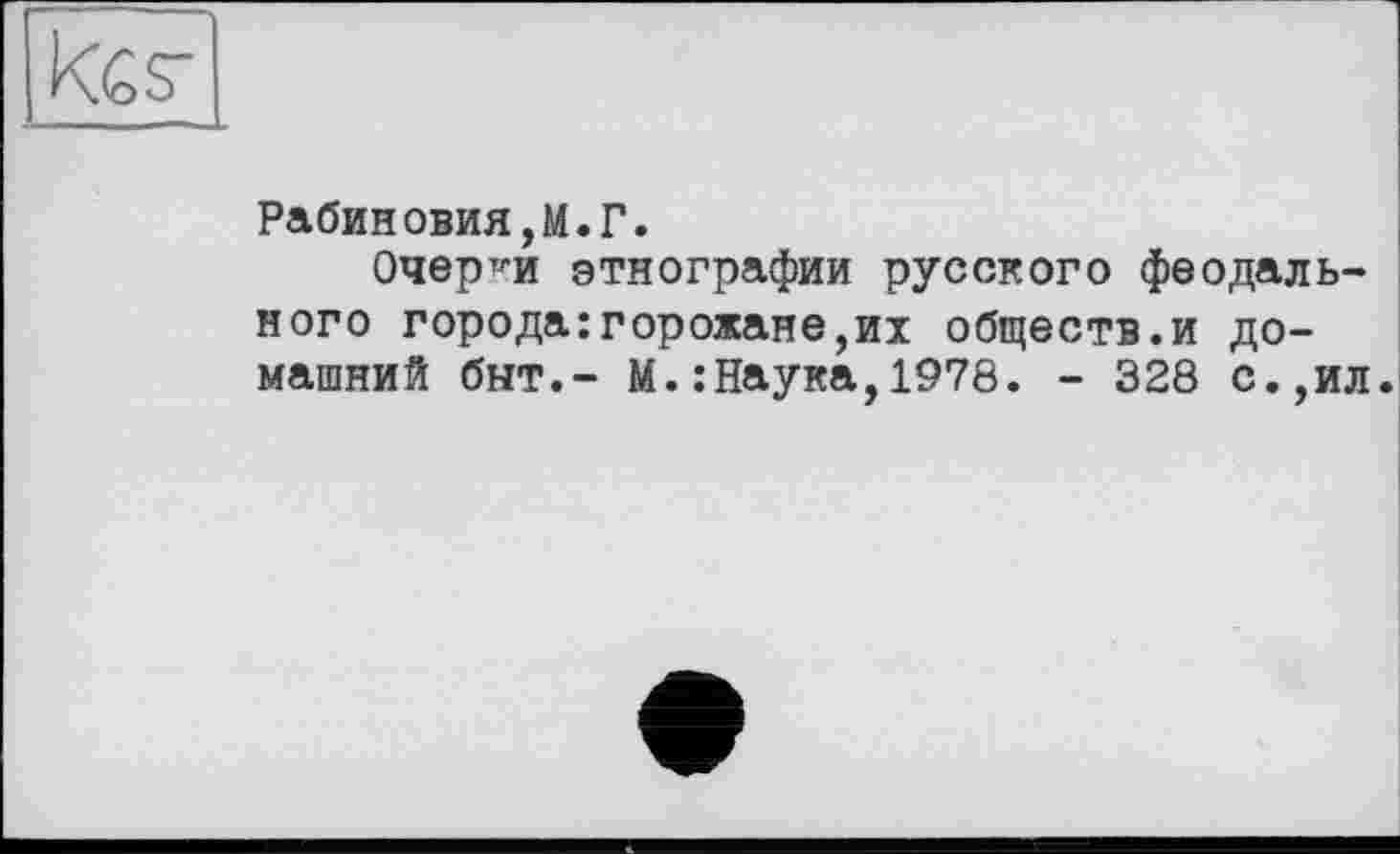 ﻿Рабиновия,М.Г.
Очерки этнографии русского феодального города:горожане,их обществ.и домашний быт.- М.:Наука,1978. - 328 с.,ил.